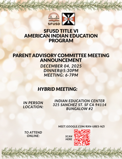 December Parent Advisory Committee Meeting Announcement. Date: December 04, 2025 Time: 6-7pm with optional dinner at 5:30pm Location: Indian Education Center, 325 Sanchez St. Bungalow 2 San Francisco Ca 94114. For more information call or text (415) 517-4573. 
